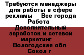 Требуются менеджеры для работы в сфере рекламы. - Все города Работа » Дополнительный заработок и сетевой маркетинг   . Вологодская обл.,Сокол г.